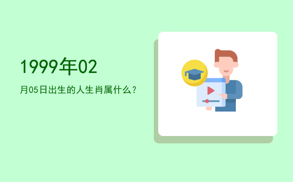1999年02月05日出生的人生肖属什么?