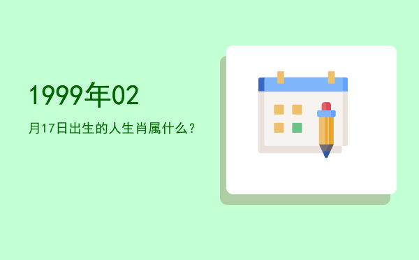 1999年02月17日出生的人生肖属什么?