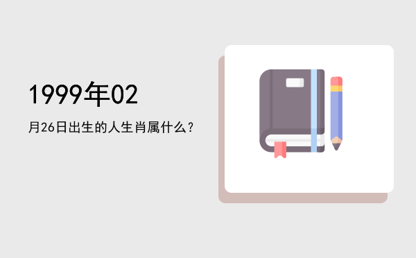 1999年02月26日出生的人生肖属什么?