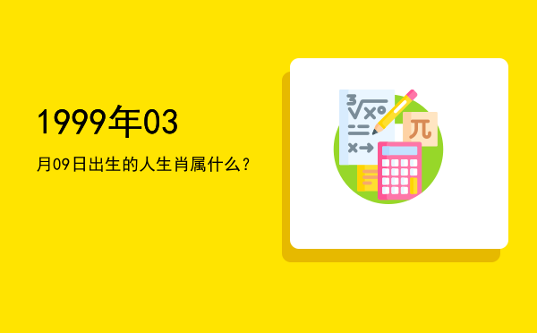 1999年03月09日出生的人生肖属什么?
