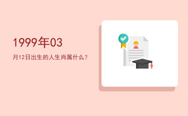 1999年03月12日出生的人生肖属什么?