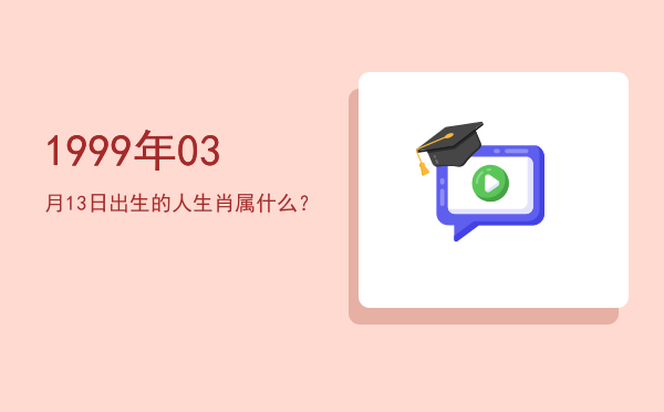 1999年03月13日出生的人生肖属什么?