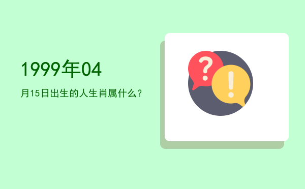 1999年04月15日出生的人生肖属什么?