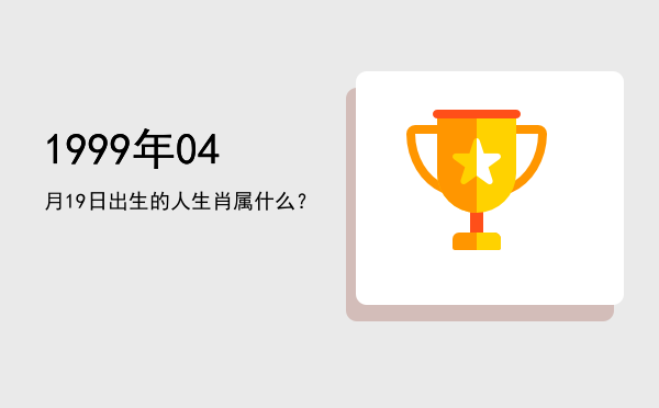 1999年04月19日出生的人生肖属什么?