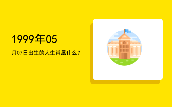 1999年05月07日出生的人生肖属什么?