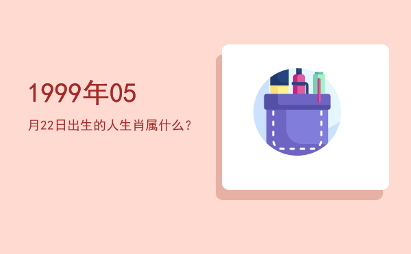 1999年05月22日出生的人生肖属什么?