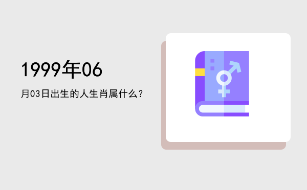 1999年06月03日出生的人生肖属什么?