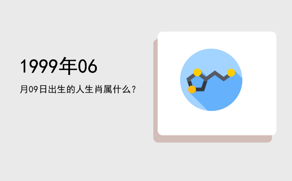1999年06月09日出生的人生肖属什么?
