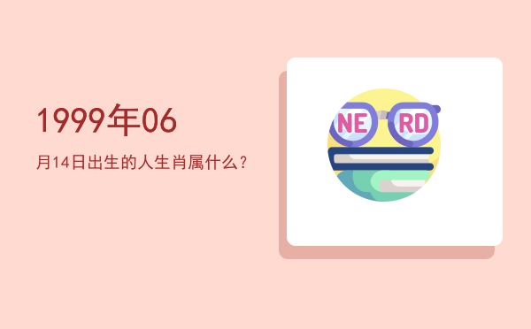 1999年06月14日出生的人生肖属什么?