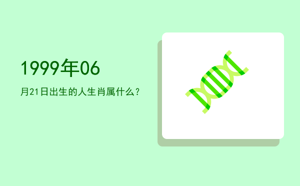 1999年06月21日出生的人生肖属什么?