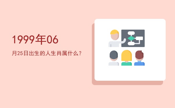 1999年06月25日出生的人生肖属什么?