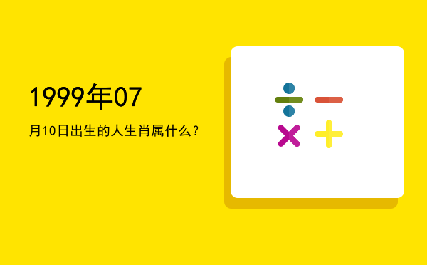 1999年07月10日出生的人生肖属什么?