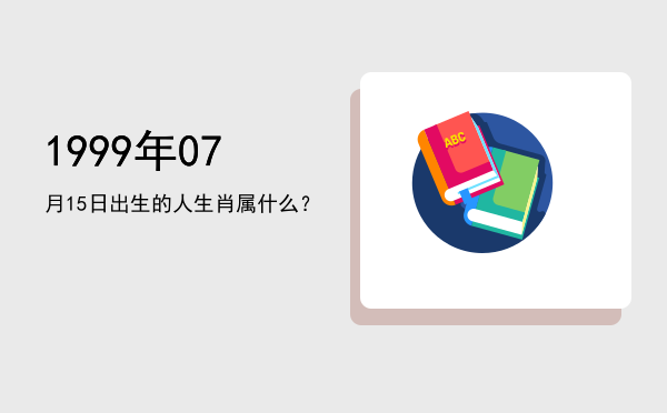 1999年07月15日出生的人生肖属什么?