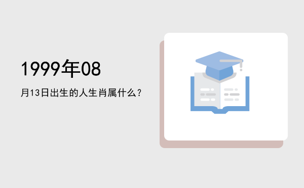 1999年08月13日出生的人生肖属什么?