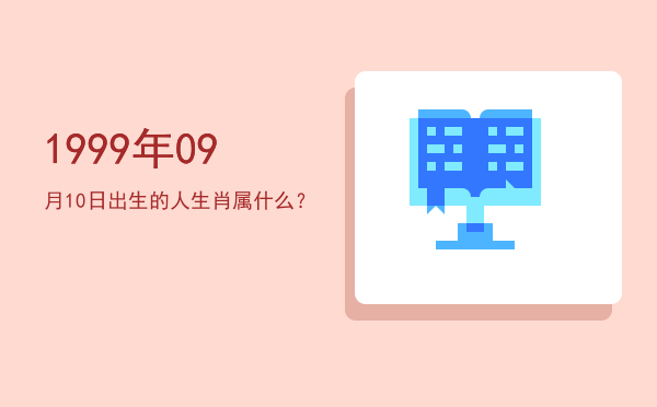 1999年09月10日出生的人生肖属什么?