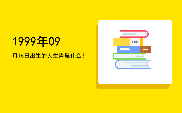 1999年09月15日出生的人生肖属什么?