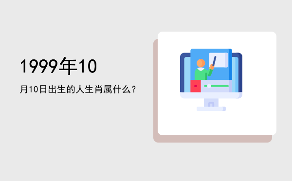 1999年10月10日出生的人生肖属什么?