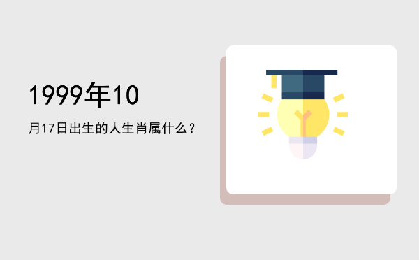 1999年10月17日出生的人生肖属什么?