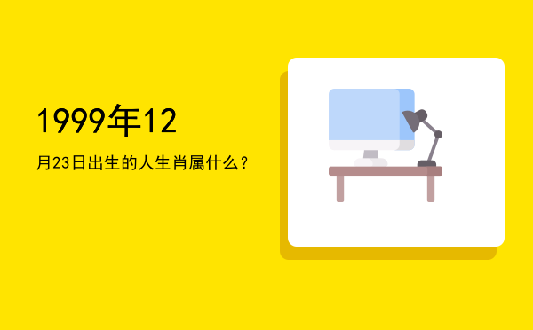 1999年12月23日出生的人生肖属什么?