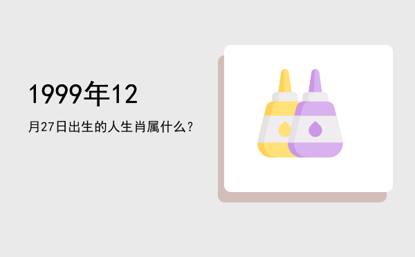 1999年12月27日出生的人生肖属什么?