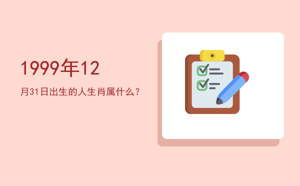 1999年12月31日出生的人生肖属什么?