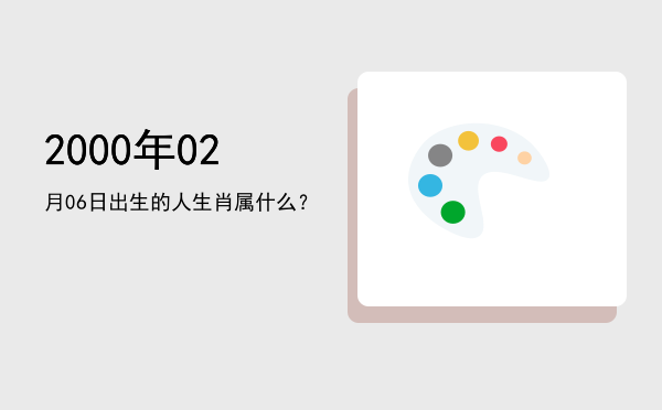 2000年02月06日出生的人生肖属什么?