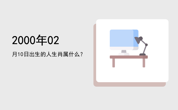 2000年02月10日出生的人生肖属什么?