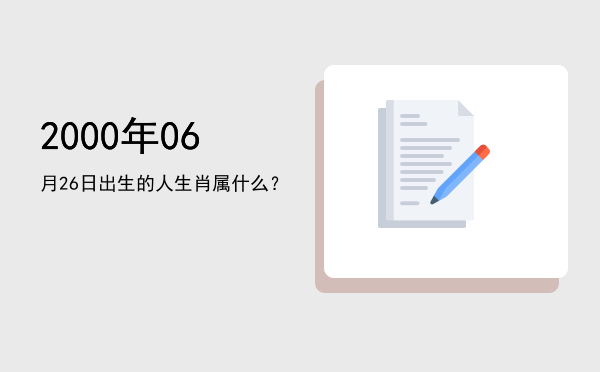 2000年06月26日出生的人生肖属什么?
