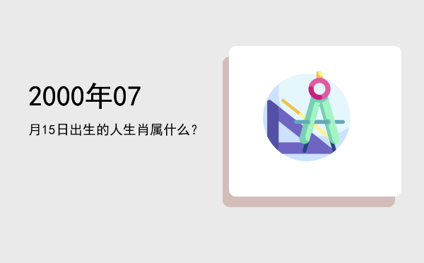 2000年07月15日出生的人生肖属什么?