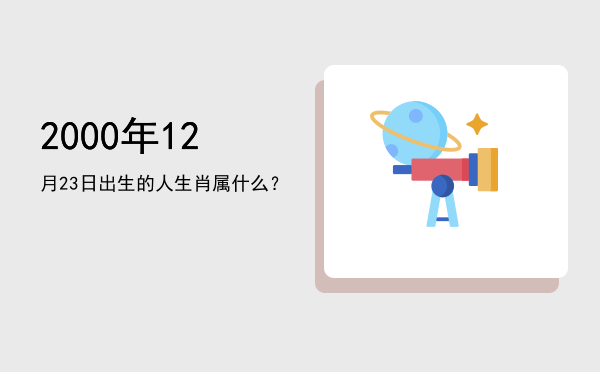 2000年12月23日出生的人生肖属什么？