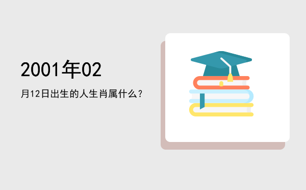 2001年02月12日出生的人生肖属什么?