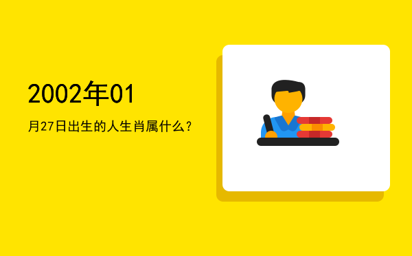2002年01月27日出生的人生肖属什么?