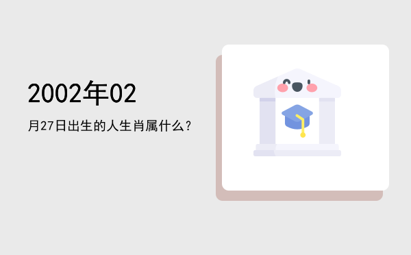2002年02月27日出生的人生肖属什么?