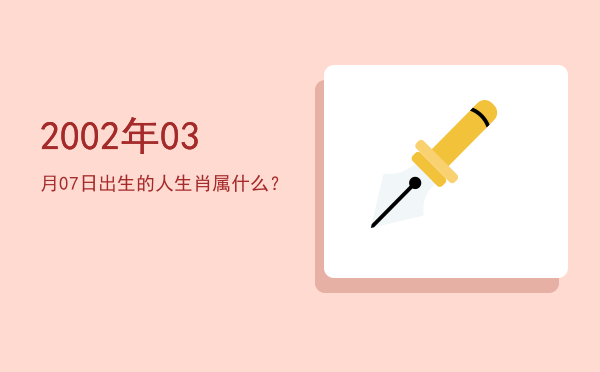 2002年03月07日出生的人生肖属什么?