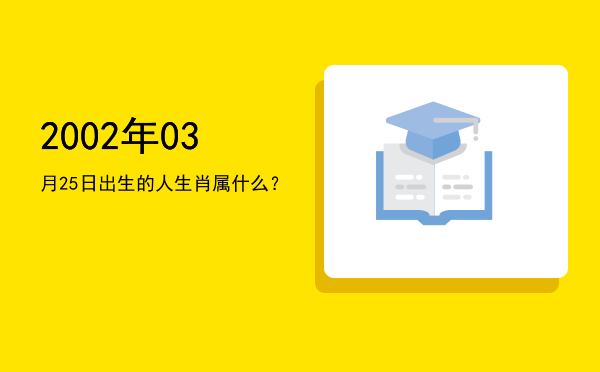 2002年03月25日出生的人生肖属什么?