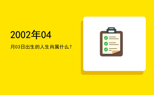 2002年04月03日出生的人生肖属什么?