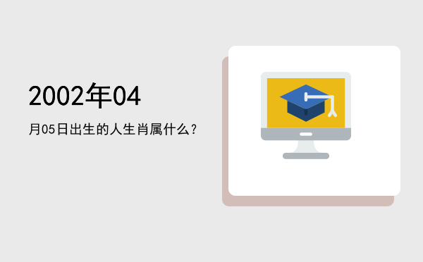 2002年04月05日出生的人生肖属什么?