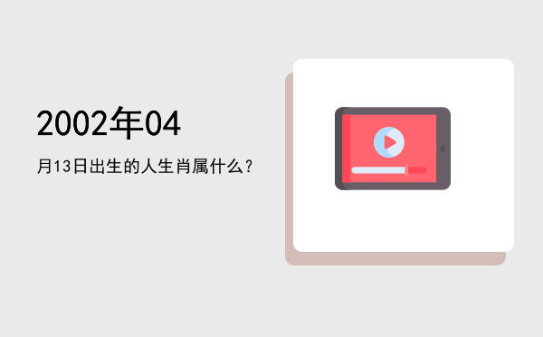 2002年04月13日出生的人生肖属什么?