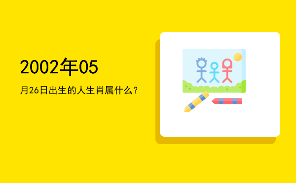 2002年05月26日出生的人生肖属什么?