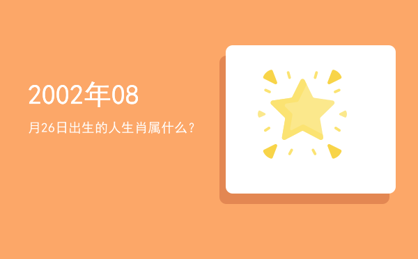 2002年08月26日出生的人生肖属什么?