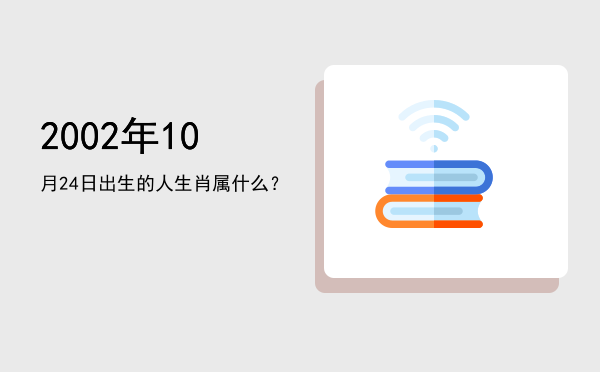 2002年10月24日出生的人生肖属什么?