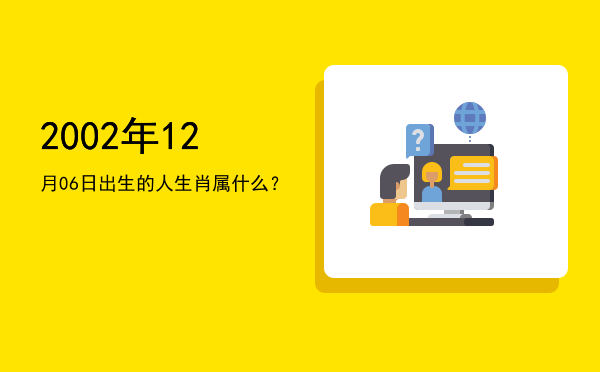 2002年12月06日出生的人生肖属什么?