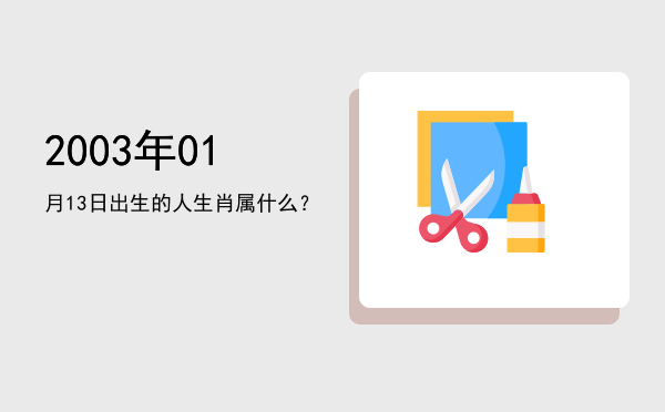 2003年01月13日出生的人生肖属什么?