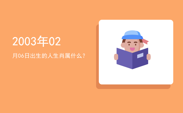 2003年02月06日出生的人生肖属什么?