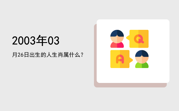 2003年03月26日出生的人生肖属什么?