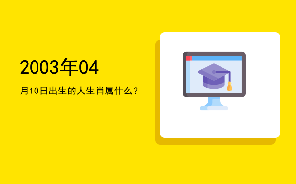2003年04月10日出生的人生肖属什么?