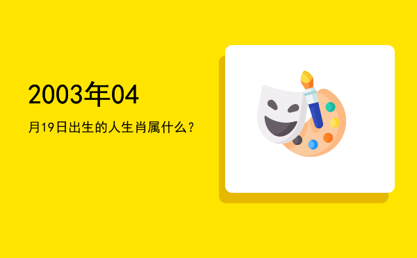 2003年04月19日出生的人生肖属什么?