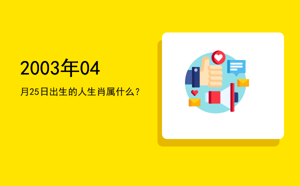 2003年04月25日出生的人生肖属什么?