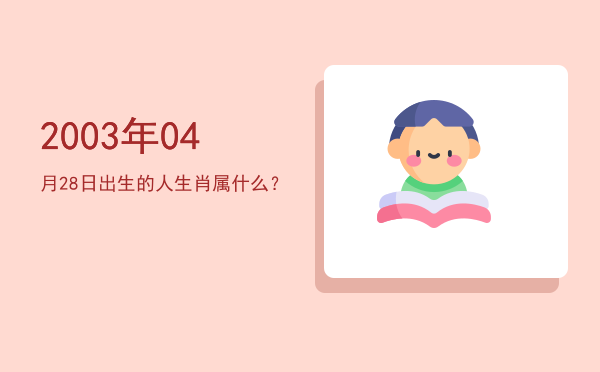 2003年04月28日出生的人生肖属什么?
