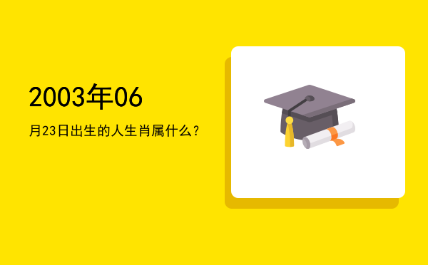 2003年06月23日出生的人生肖属什么?